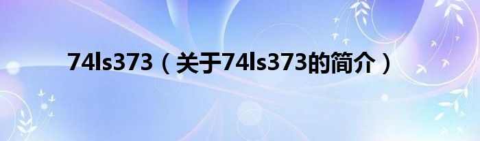 74ls373（關(guān)于74ls373的簡介）