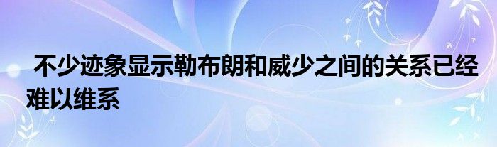  不少跡象顯示勒布朗和威少之間的關(guān)系已經(jīng)難以維系