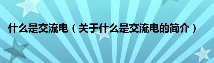 什么是交流電（關(guān)于什么是交流電的簡(jiǎn)介）