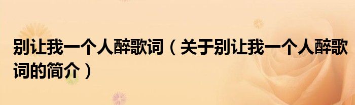 別讓我一個(gè)人醉歌詞（關(guān)于別讓我一個(gè)人醉歌詞的簡(jiǎn)介）