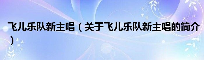 飛兒樂(lè)隊(duì)新主唱（關(guān)于飛兒樂(lè)隊(duì)新主唱的簡(jiǎn)介）