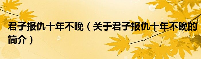 君子報(bào)仇十年不晚（關(guān)于君子報(bào)仇十年不晚的簡(jiǎn)介）