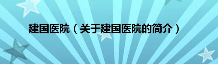 建國(guó)醫(yī)院（關(guān)于建國(guó)醫(yī)院的簡(jiǎn)介）