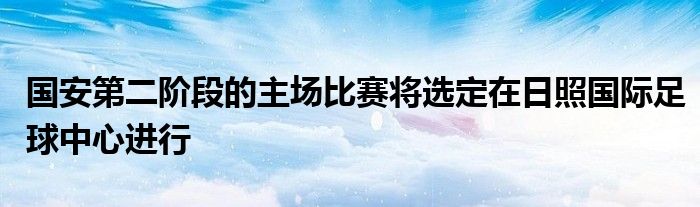 國安第二階段的主場(chǎng)比賽將選定在日照國際足球中心進(jìn)行