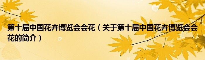 第十屆中國(guó)花卉博覽會(huì)會(huì)花（關(guān)于第十屆中國(guó)花卉博覽會(huì)會(huì)花的簡(jiǎn)介）