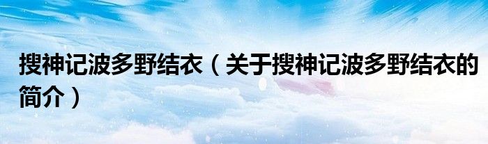 搜神記波多野結(jié)衣（關(guān)于搜神記波多野結(jié)衣的簡介）