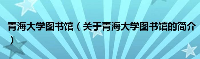 青海大學(xué)圖書館（關(guān)于青海大學(xué)圖書館的簡介）