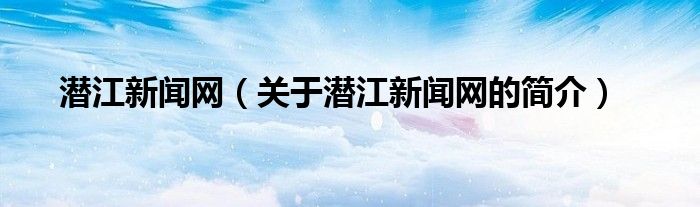 潛江新聞網（關于潛江新聞網的簡介）