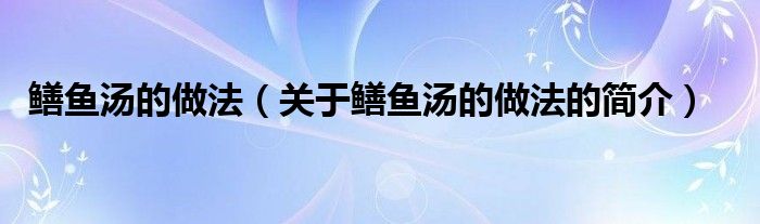 鱔魚湯的做法（關(guān)于鱔魚湯的做法的簡介）