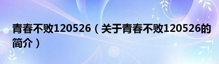 青春不敗120526（關于青春不敗120526的簡介）