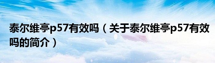 泰爾維亭p57有效嗎（關(guān)于泰爾維亭p57有效嗎的簡介）