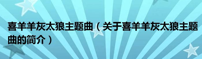 喜羊羊灰太狼主題曲（關(guān)于喜羊羊灰太狼主題曲的簡(jiǎn)介）