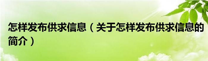 怎樣發(fā)布供求信息（關(guān)于怎樣發(fā)布供求信息的簡(jiǎn)介）