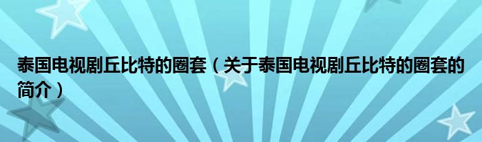 泰國(guó)電視劇丘比特的圈套（關(guān)于泰國(guó)電視劇丘比特的圈套的簡(jiǎn)介）