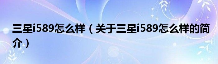 三星i589怎么樣（關(guān)于三星i589怎么樣的簡介）