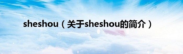 sheshou（關(guān)于sheshou的簡介）