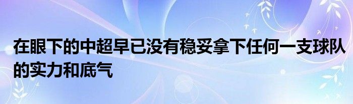 在眼下的中超早已沒有穩(wěn)妥拿下任何一支球隊(duì)的實(shí)力和底氣