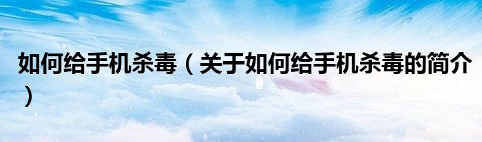 如何給手機殺毒（關(guān)于如何給手機殺毒的簡介）