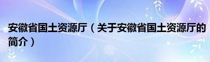 安徽省國土資源廳（關于安徽省國土資源廳的簡介）