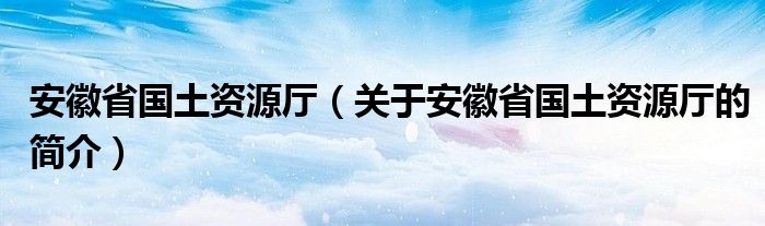 安徽省國土資源廳（關(guān)于安徽省國土資源廳的簡介）