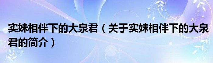 實(shí)妹相伴下的大泉君（關(guān)于實(shí)妹相伴下的大泉君的簡(jiǎn)介）