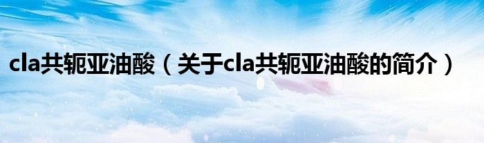 cla共軛亞油酸（關(guān)于cla共軛亞油酸的簡(jiǎn)介）