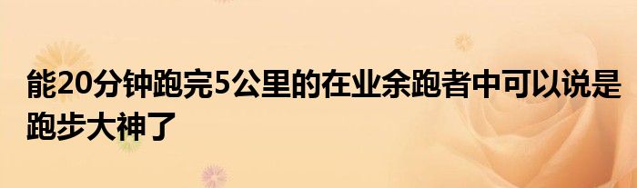 能20分鐘跑完5公里的在業(yè)余跑者中可以說(shuō)是跑步大神了