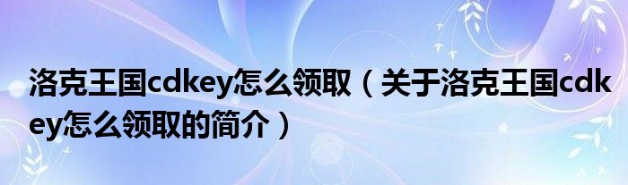 洛克王國cdkey怎么領(lǐng)?。P(guān)于洛克王國cdkey怎么領(lǐng)取的簡介）