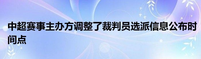 中超賽事主辦方調(diào)整了裁判員選派信息公布時(shí)間點(diǎn)