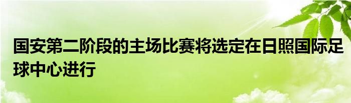 國(guó)安第二階段的主場(chǎng)比賽將選定在日照國(guó)際足球中心進(jìn)行