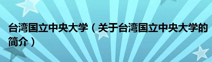 臺(tái)灣國立中央大學(xué)（關(guān)于臺(tái)灣國立中央大學(xué)的簡介）