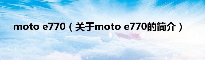 moto e770（關于moto e770的簡介）