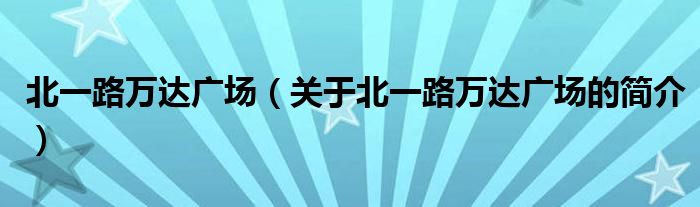 北一路萬(wàn)達(dá)廣場(chǎng)（關(guān)于北一路萬(wàn)達(dá)廣場(chǎng)的簡(jiǎn)介）