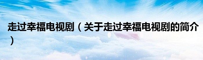 走過(guò)幸福電視?。P(guān)于走過(guò)幸福電視劇的簡(jiǎn)介）