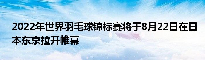 2022年世界羽毛球錦標(biāo)賽將于8月22日在日本東京拉開(kāi)帷幕