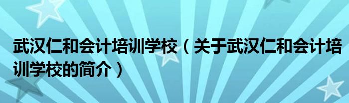 武漢仁和會計培訓學校（關于武漢仁和會計培訓學校的簡介）