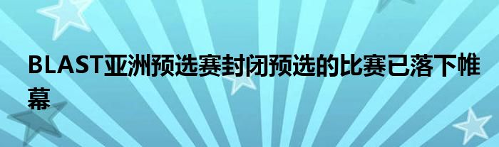 BLAST亞洲預(yù)選賽封閉預(yù)選的比賽已落下帷幕