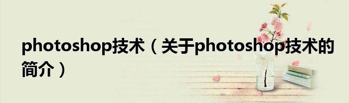 photoshop技術(shù)（關(guān)于photoshop技術(shù)的簡(jiǎn)介）