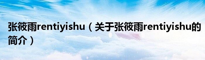 張筱雨rentiyishu（關(guān)于張筱雨rentiyishu的簡介）