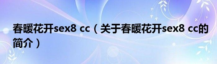 春暖花開(kāi)sex8 cc（關(guān)于春暖花開(kāi)sex8 cc的簡(jiǎn)介）