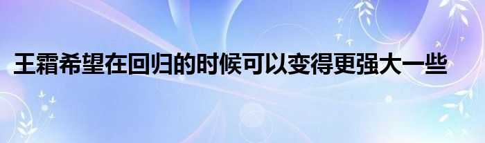 王霜希望在回歸的時(shí)候可以變得更強(qiáng)大一些