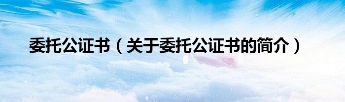 委托公證書（關(guān)于委托公證書的簡介）