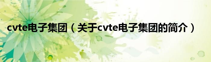 cvte電子集團(tuán)（關(guān)于cvte電子集團(tuán)的簡介）