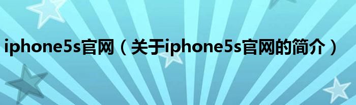 iphone5s官網(wǎng)（關(guān)于iphone5s官網(wǎng)的簡(jiǎn)介）