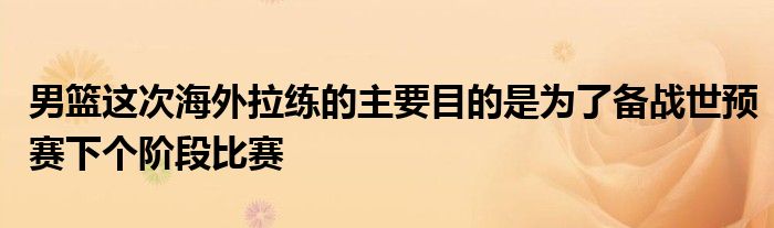 男籃這次海外拉練的主要目的是為了備戰(zhàn)世預(yù)賽下個(gè)階段比賽