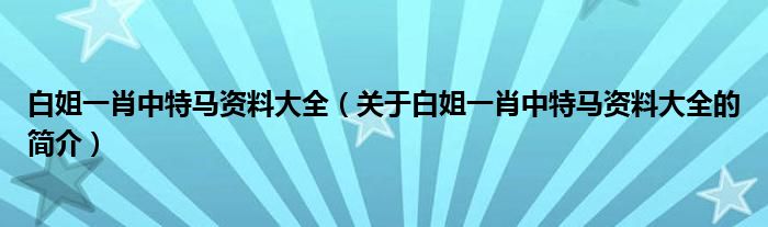 白姐一肖中特馬資料大全（關(guān)于白姐一肖中特馬資料大全的簡(jiǎn)介）