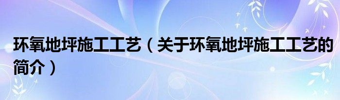 環(huán)氧地坪施工工藝（關(guān)于環(huán)氧地坪施工工藝的簡(jiǎn)介）