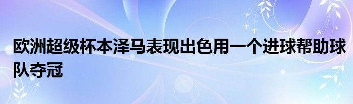 歐洲超級(jí)杯本澤馬表現(xiàn)出色用一個(gè)進(jìn)球幫助球隊(duì)奪冠