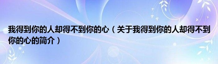 我得到你的人卻得不到你的心（關(guān)于我得到你的人卻得不到你的心的簡(jiǎn)介）