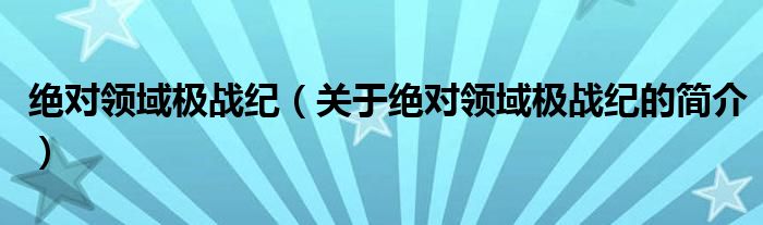 絕對領(lǐng)域極戰(zhàn)紀(jì)（關(guān)于絕對領(lǐng)域極戰(zhàn)紀(jì)的簡介）